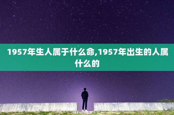1957年生人属于什么命,1957年出生的人属什么的