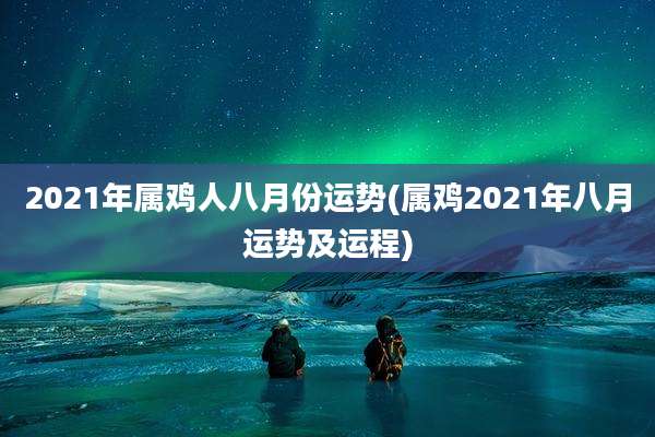 2021年属鸡人八月份运势(属鸡2021年八月运势及运程)