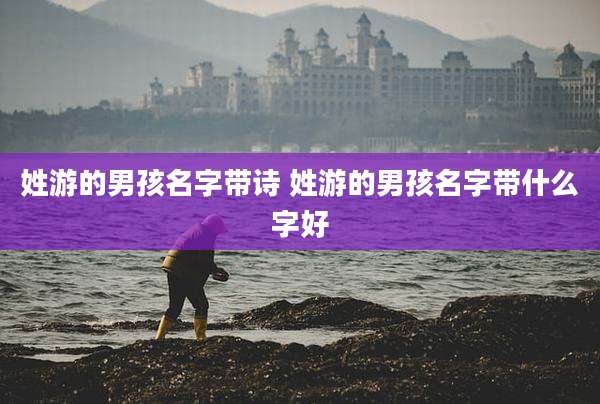 姓游的男孩名字带诗 姓游的男孩名字带什么字好