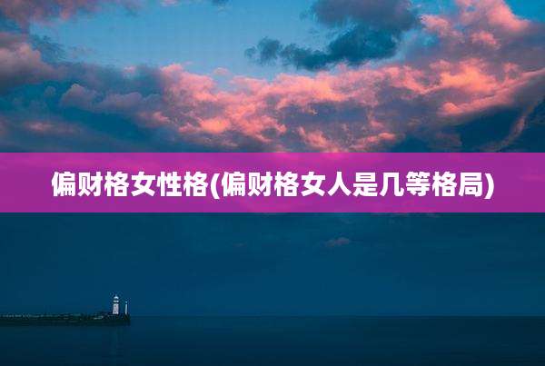 偏财格女性格(偏财格女人是几等格局)