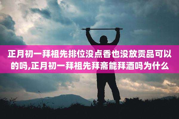 正月初一拜祖先排位没点香也没放贡品可以的吗,正月初一拜祖先拜斋能拜酒吗为什么