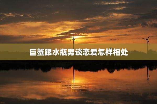 巨蟹跟水瓶男谈恋爱怎样相处