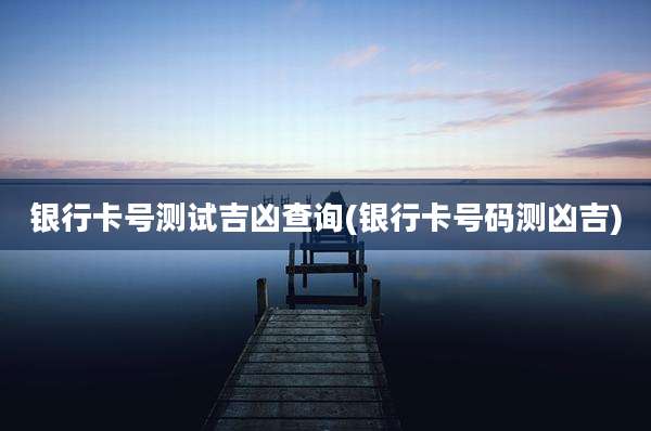 银行卡号测试吉凶查询(银行卡号码测凶吉)