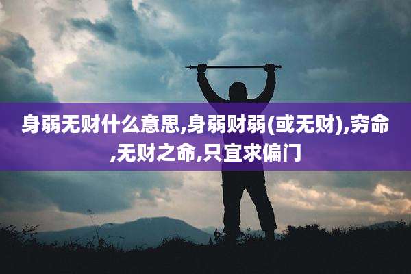 身弱无财什么意思,身弱财弱(或无财),穷命,无财之命,只宜求偏门