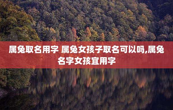 属兔取名用字 属兔女孩子取名可以吗,属兔名字女孩宜用字