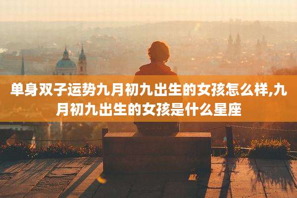 单身双子运势九月初九出生的女孩怎么样,九月初九出生的女孩是什么星座