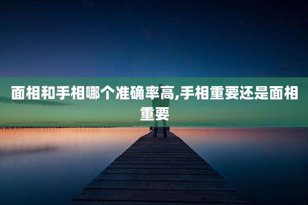 面相和手相哪个准确率高,手相重要还是面相重要
