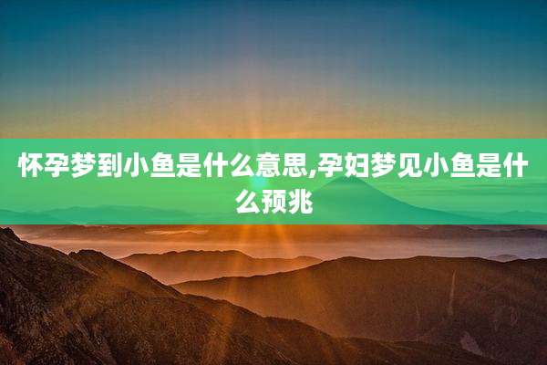 怀孕梦到小鱼是什么意思,孕妇梦见小鱼是什么预兆