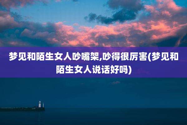 梦见和陌生女人吵嘴架,吵得很厉害(梦见和陌生女人说话好吗)