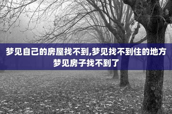 梦见自己的房屋找不到,梦见找不到住的地方梦见房子找不到了