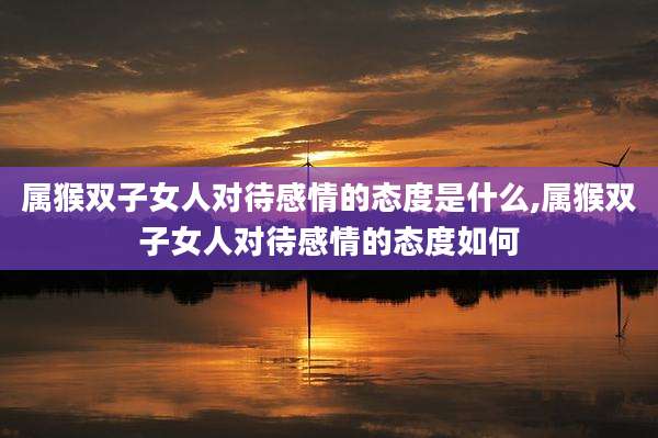 属猴双子女人对待感情的态度是什么,属猴双子女人对待感情的态度如何