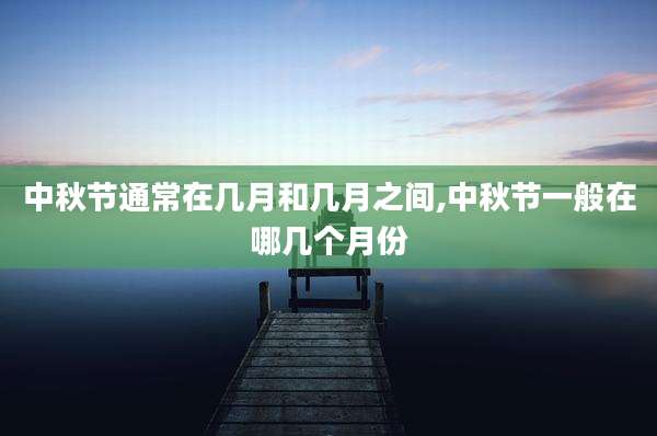 中秋节通常在几月和几月之间,中秋节一般在哪几个月份