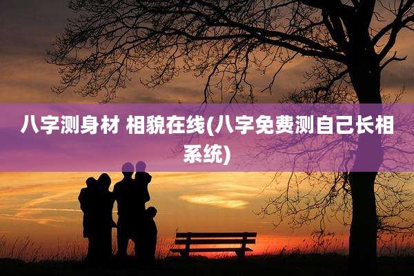 八字测身材 相貌在线(八字免费测自己长相系统)