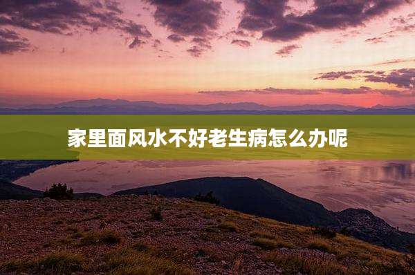 家里面风水不好老生病怎么办呢