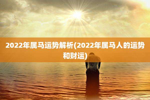 2022年属马运势解析(2022年属马人的运势和财运)