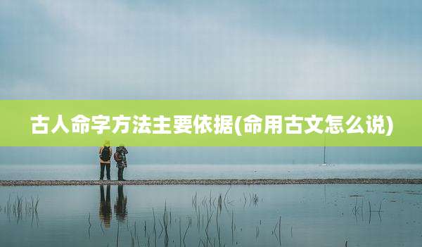 古人命字方法主要依据(命用古文怎么说)