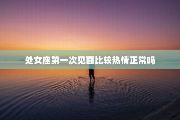 处女座第一次见面比较热情正常吗