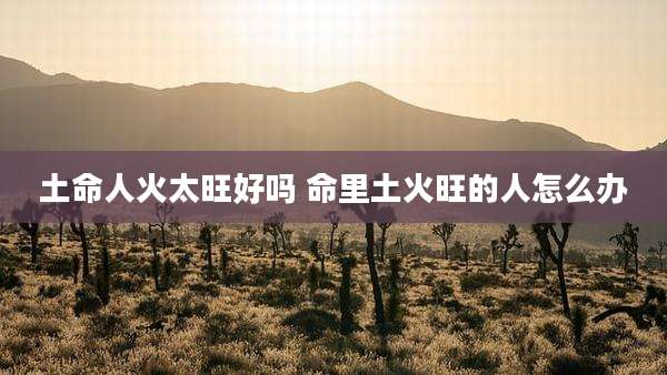 土命人火太旺好吗 命里土火旺的人怎么办