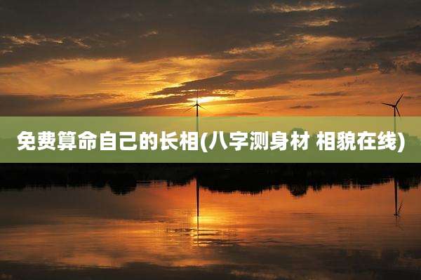 免费算命自己的长相(八字测身材 相貌在线)