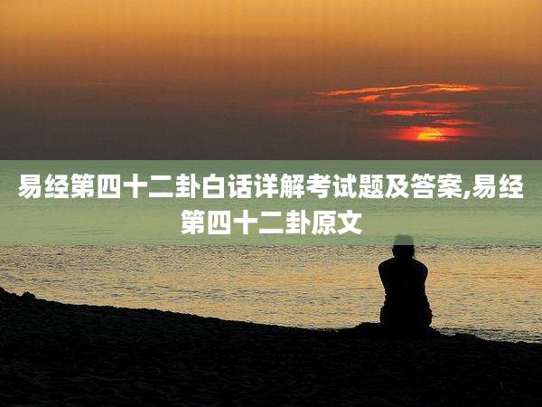 易经第四十二卦白话详解考试题及答案,易经第四十二卦原文