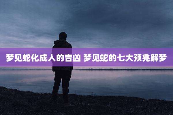 梦见蛇化成人的吉凶 梦见蛇的七大预兆解梦