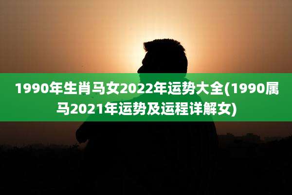 1990年生肖马女2022年运势大全(1990属马2021年运势及运程详解女)