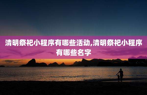 清明祭祀小程序有哪些活动,清明祭祀小程序有哪些名字