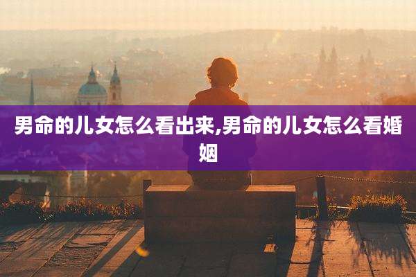 男命的儿女怎么看出来,男命的儿女怎么看婚姻