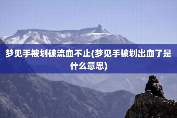 梦见手被划破流血不止(梦见手被划出血了是什么意思)
