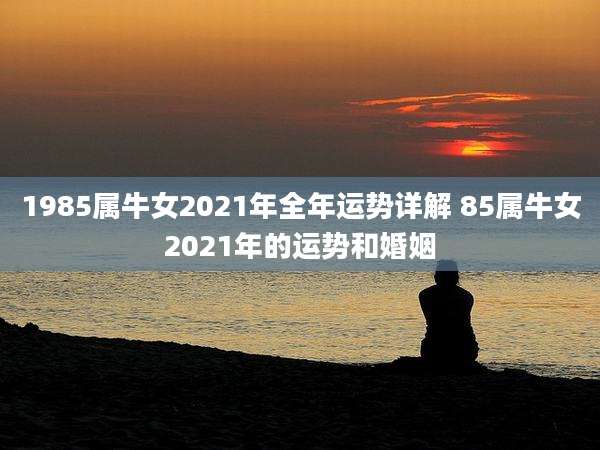 1985属牛女2021年全年运势详解 85属牛女2021年的运势和婚姻