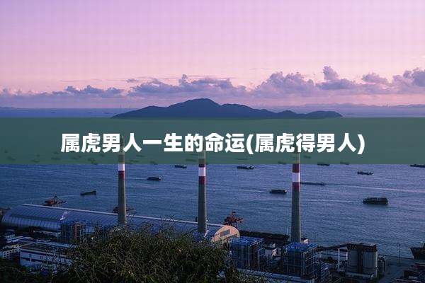 属虎男人一生的命运(属虎得男人)