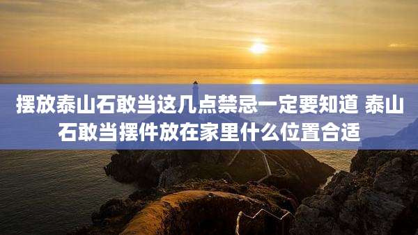 摆放泰山石敢当这几点禁忌一定要知道 泰山石敢当摆件放在家里什么位置合适
