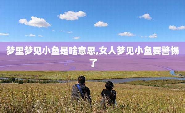梦里梦见小鱼是啥意思,女人梦见小鱼要警惕了