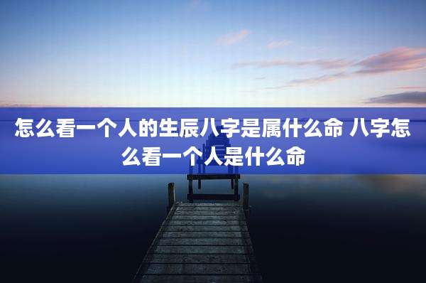怎么看一个人的生辰八字是属什么命 八字怎么看一个人是什么命