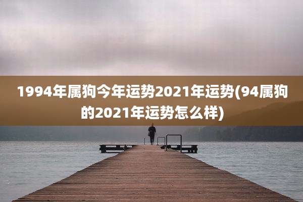 1994年属狗今年运势2021年运势(94属狗的2021年运势怎么样)