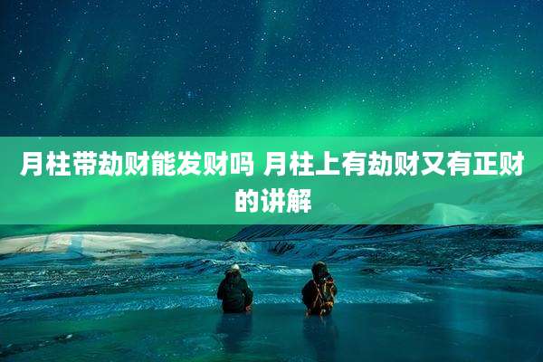 月柱带劫财能发财吗 月柱上有劫财又有正财的讲解