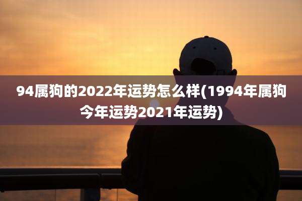 94属狗的2022年运势怎么样(1994年属狗今年运势2021年运势)