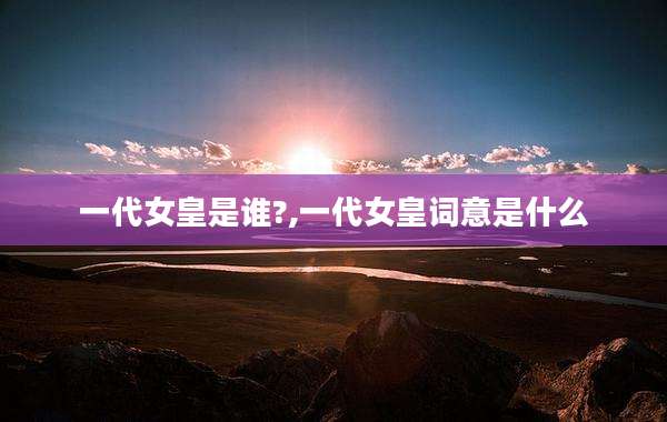 一代女皇是谁?,一代女皇词意是什么