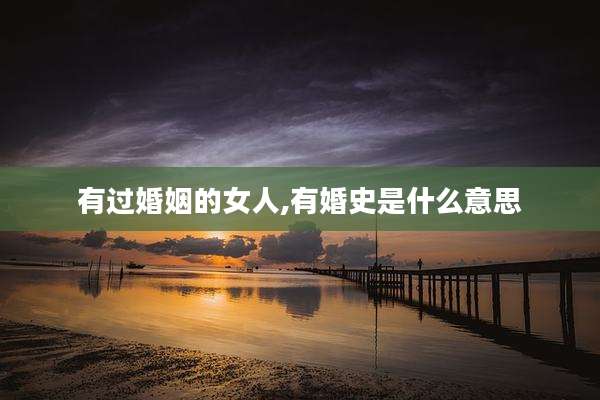有过婚姻的女人,有婚史是什么意思
