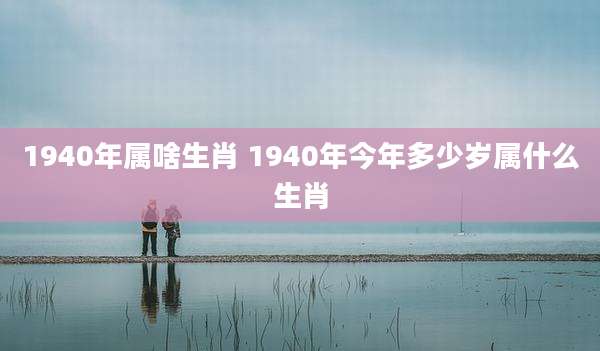 1940年属啥生肖 1940年今年多少岁属什么生肖