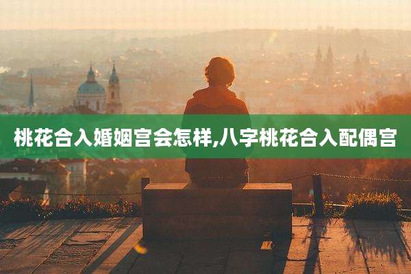 桃花合入婚姻宫会怎样,八字桃花合入配偶宫