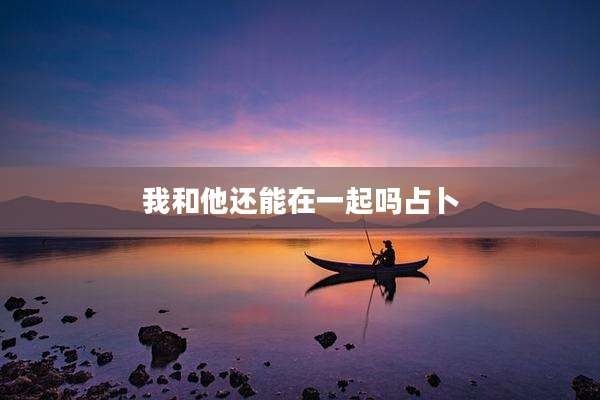 我和他还能在一起吗占卜