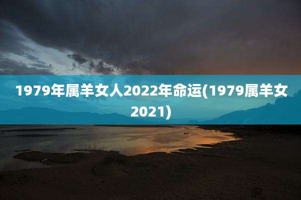 1979年属羊女人2022年命运(1979属羊女2021)