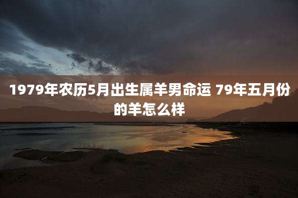 1979年农历5月出生属羊男命运 79年五月份的羊怎么样