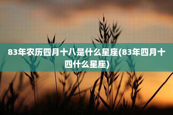 83年农历四月十八是什么星座(83年四月十四什么星座)
