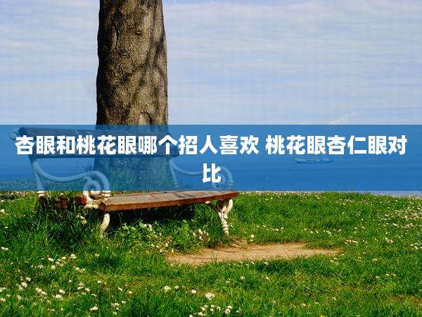 杏眼和桃花眼哪个招人喜欢 桃花眼杏仁眼对比
