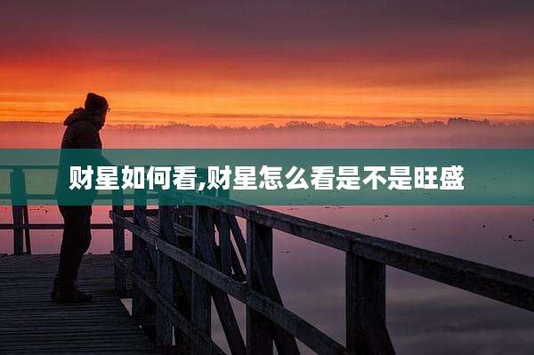财星如何看,财星怎么看是不是旺盛