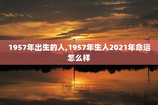 1957年出生的人,1957年生人2021年命运怎么样