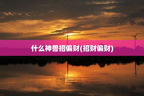 什么神兽招偏财(招财偏财)