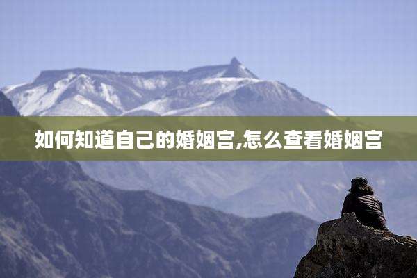 如何知道自己的婚姻宫,怎么查看婚姻宫